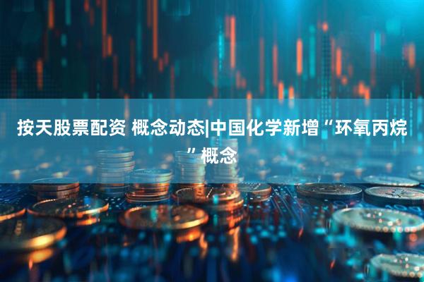 按天股票配资 概念动态|中国化学新增“环氧丙烷”概念