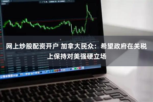 网上炒股配资开户 加拿大民众：希望政府在关税上保持对美强硬立场