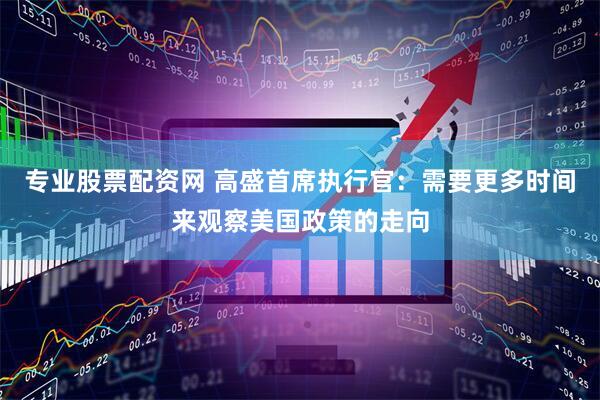 专业股票配资网 高盛首席执行官：需要更多时间来观察美国政策的走向