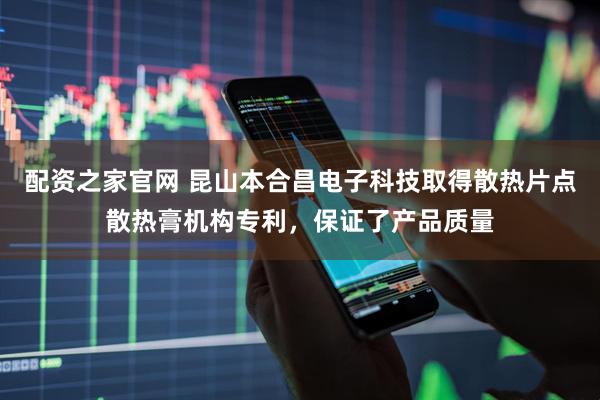 配资之家官网 昆山本合昌电子科技取得散热片点散热膏机构专利，保证了产品质量