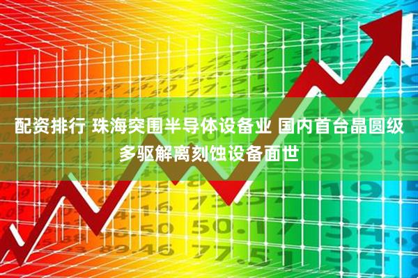 配资排行 珠海突围半导体设备业 国内首台晶圆级多驱解离刻蚀设备面世