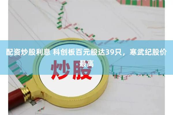 配资炒股利息 科创板百元股达39只，寒武纪股价最高