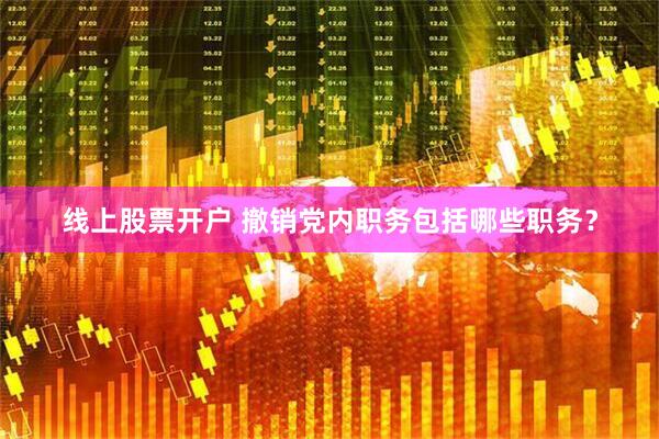 线上股票开户 撤销党内职务包括哪些职务？