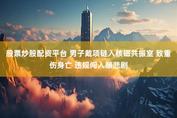 股票炒股配资平台 男子戴项链入核磁共振室 致重伤身亡 违规闯入酿悲剧