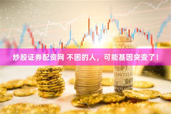 炒股证券配资网 不困的人，可能基因突变了！
