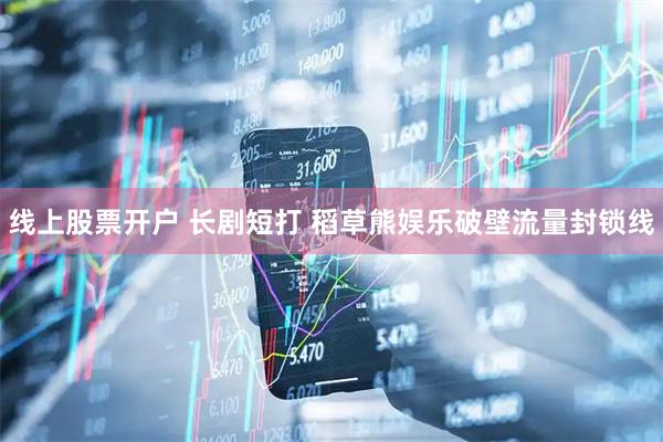 线上股票开户 长剧短打 稻草熊娱乐破壁流量封锁线