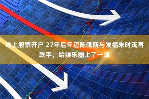 线上股票开户 27年后年迈陈佩斯与发福朱时茂再联手，给娱乐圈上了一课