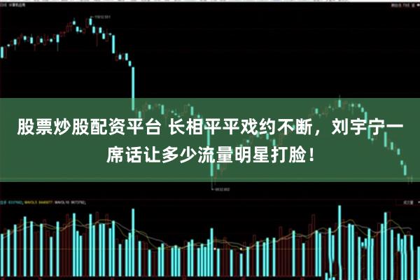 股票炒股配资平台 长相平平戏约不断，刘宇宁一席话让多少流量明星打脸！