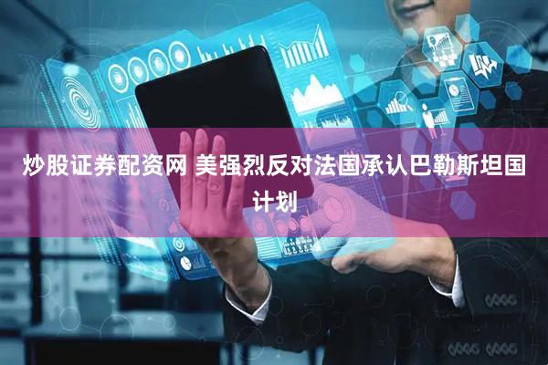 炒股证券配资网 美强烈反对法国承认巴勒斯坦国计划