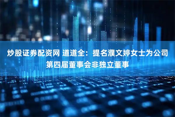 炒股证券配资网 道道全：提名濮文婷女士为公司第四届董事会非独立董事