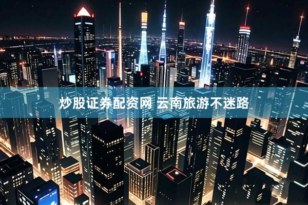 炒股证券配资网 云南旅游不迷路
