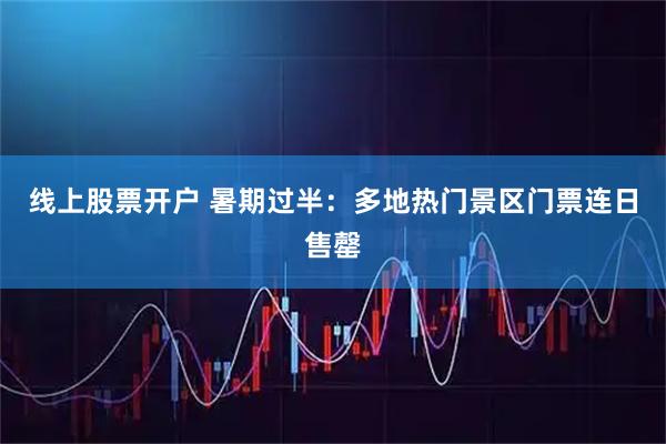 线上股票开户 暑期过半：多地热门景区门票连日售罄