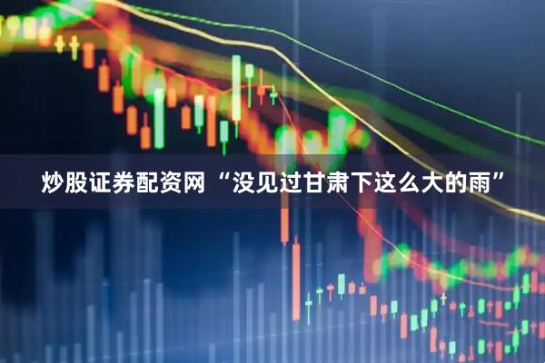 炒股证券配资网 “没见过甘肃下这么大的雨”