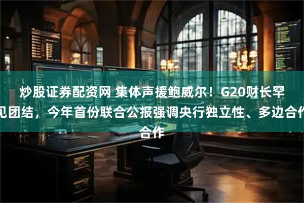 炒股证券配资网 集体声援鲍威尔！G20财长罕见团结，今年首份联合公报强调央行独立性、多边合作