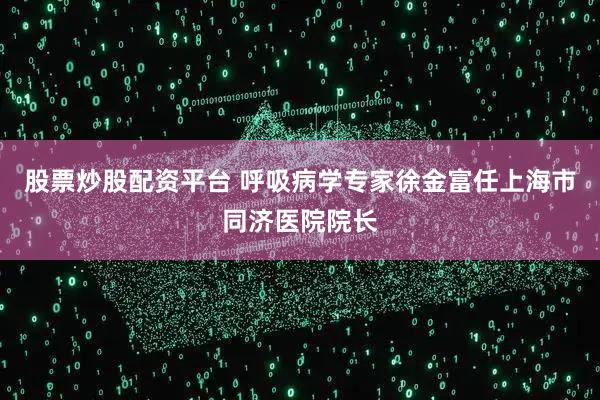 股票炒股配资平台 呼吸病学专家徐金富任上海市同济医院院长