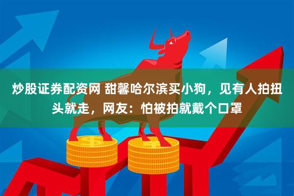炒股证券配资网 甜馨哈尔滨买小狗，见有人拍扭头就走，网友：怕被拍就戴个口罩