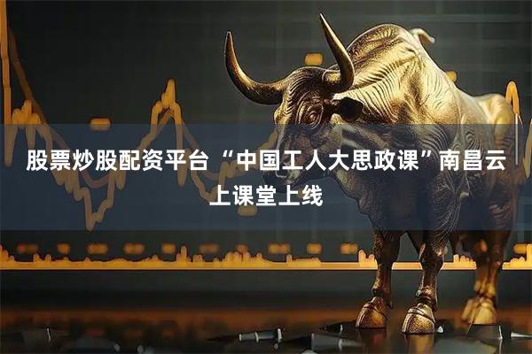 股票炒股配资平台 “中国工人大思政课”南昌云上课堂上线
