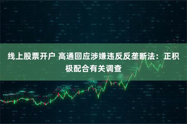 线上股票开户 高通回应涉嫌违反反垄断法:正积极配合有关调查
