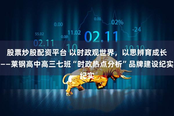 股票炒股配资平台 以时政观世界，以思辨育成长——莱钢高中高三七班“时政热点分析”品牌建设纪实
