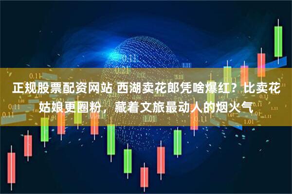 正规股票配资网站 西湖卖花郎凭啥爆红？比卖花姑娘更圈粉，藏着文旅最动人的烟火气