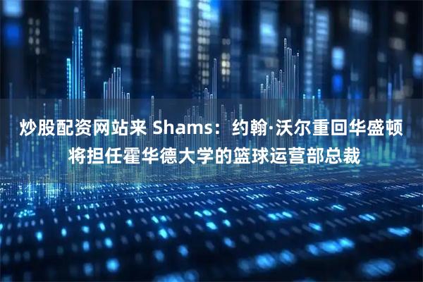 炒股配资网站来 Shams：约翰·沃尔重回华盛顿 将担任霍华德大学的篮球运营部总裁