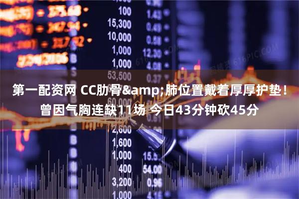 第一配资网 CC肋骨&肺位置戴着厚厚护垫！曾因气胸连缺11场 今日43分钟砍45分