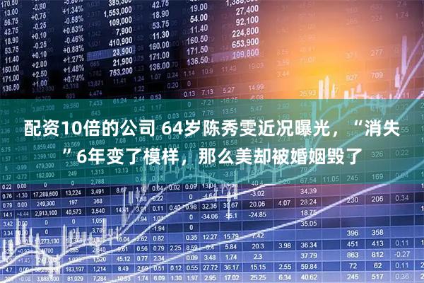 配资10倍的公司 64岁陈秀雯近况曝光，“消失”6年变了模样，那么美却被婚姻毁了