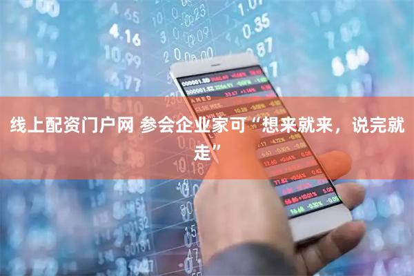 线上配资门户网 参会企业家可“想来就来，说完就走”
