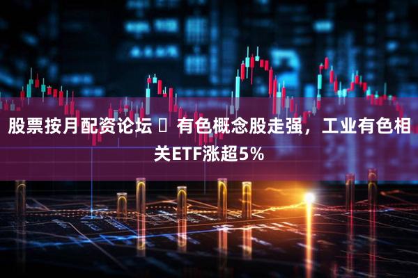 股票按月配资论坛 ​有色概念股走强，工业有色相关ETF涨超5%