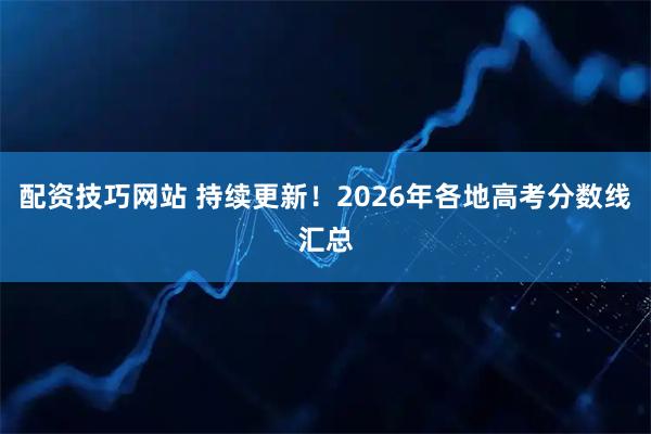 配资技巧网站 持续更新！2026年各地高考分数线汇总