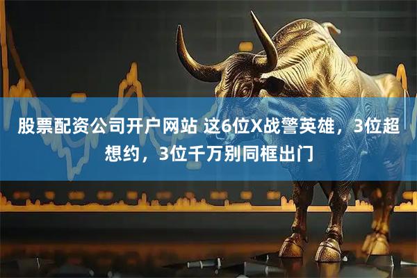 股票配资公司开户网站 这6位X战警英雄，3位超想约，3位千万别同框出门